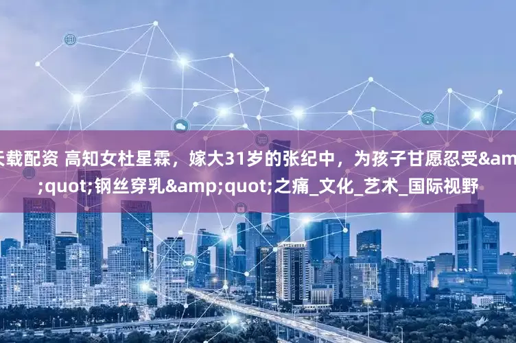天载配资 高知女杜星霖，嫁大31岁的张纪中，为孩子甘愿忍受&quot;钢丝穿乳&quot;之痛_文化_艺术_国际视野
