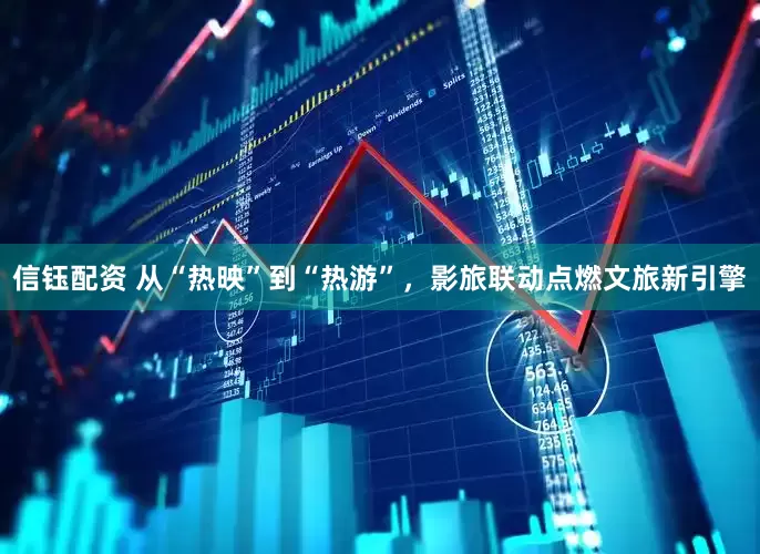 信钰配资 从“热映”到“热游”，影旅联动点燃文旅新引擎