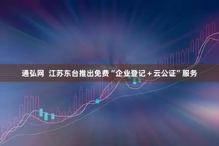 通弘网  江苏东台推出免费“企业登记＋云公证”服务
