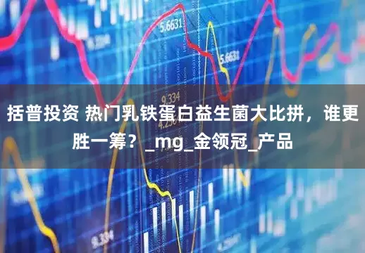 括普投资 热门乳铁蛋白益生菌大比拼，谁更胜一筹？_mg_金领冠_产品