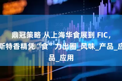 鼎冠策略 从上海华食展到 FIC，泰斯特香精凭“食”力出圈_风味_产品_应用