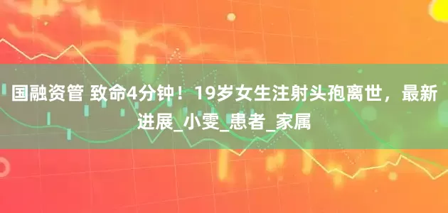 国融资管 致命4分钟！19岁女生注射头孢离世，最新进展_小雯_患者_家属