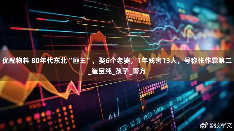 优配物料 80年代东北“匪王”，娶6个老婆，1年残害13人，号称张作霖第二_崔宝纯_孩子_警方