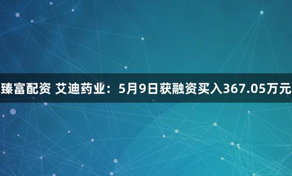 臻富配资 艾迪药业：5月9日获融资买入367.05万元