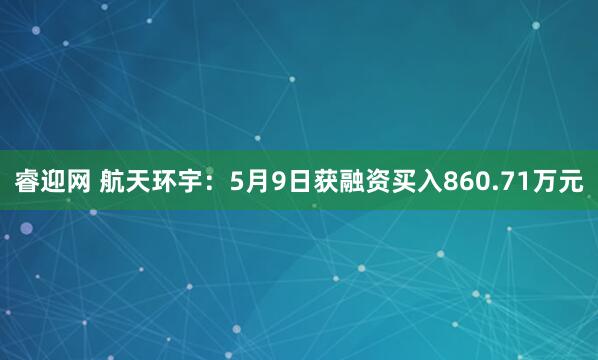 睿迎网 航天环宇：5月9日获融资买入860.71万元