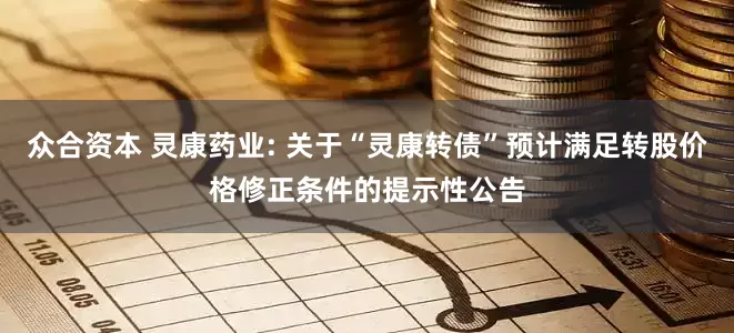 众合资本 灵康药业: 关于“灵康转债”预计满足转股价格修正条件的提示性公告
