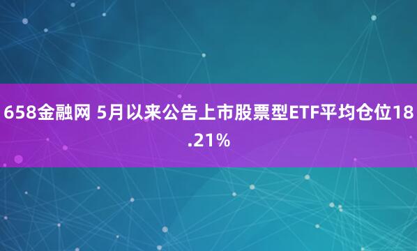 658金融网 5月以来公告上市股票型ETF平均仓位18.21%