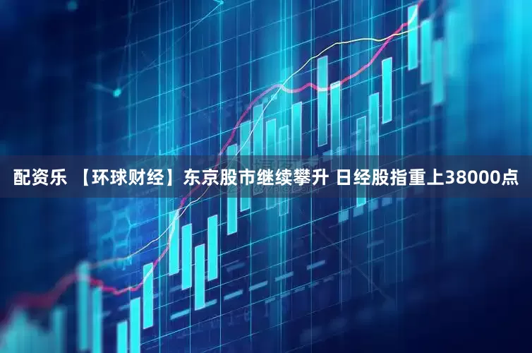 配资乐 【环球财经】东京股市继续攀升 日经股指重上38000点
