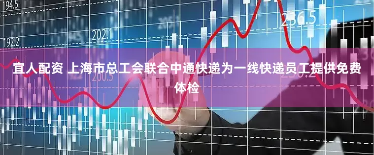 宜人配资 上海市总工会联合中通快递为一线快递员工提供免费体检