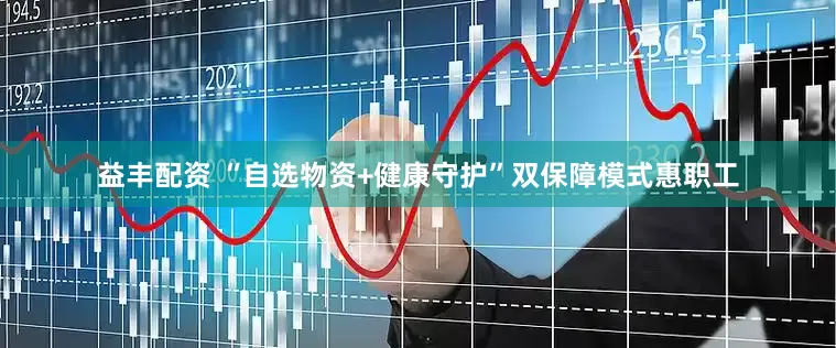 益丰配资 “自选物资+健康守护”双保障模式惠职工
