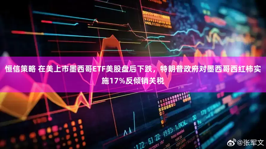 恒信策略 在美上市墨西哥ETF美股盘后下跌，特朗普政府对墨西哥西红柿实施17%反倾销关税