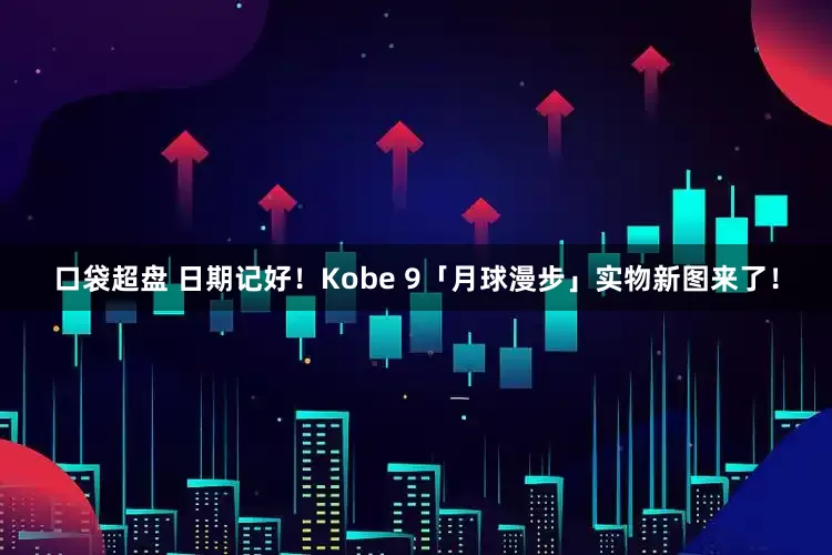 口袋超盘 日期记好！Kobe 9「月球漫步」实物新图来了！