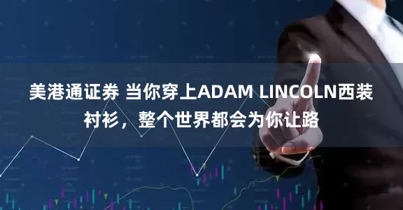 美港通证券 当你穿上ADAM LINCOLN西装衬衫，整个世界都会为你让路