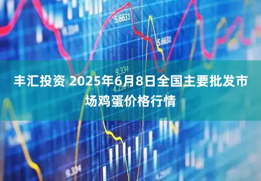 丰汇投资 2025年6月8日全国主要批发市场鸡蛋价格行情