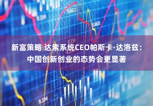 新富策略 达索系统CEO帕斯卡·达洛兹：中国创新创业的态势会更显著