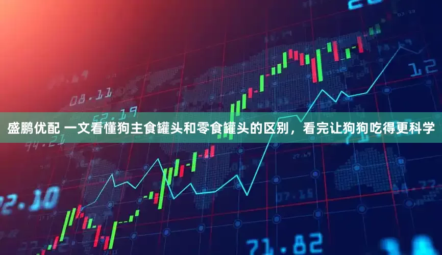 盛鹏优配 一文看懂狗主食罐头和零食罐头的区别，看完让狗狗吃得更科学
