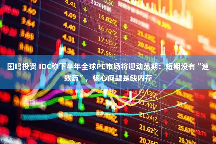 国鸣投资 IDC称下半年全球PC市场将迎动荡期：短期没有“速效药”，核心问题是缺内存