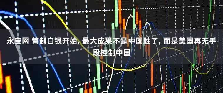 永宝网 管制白银开始, 最大成果不是中国胜了, 而是美国再无手段控制中国